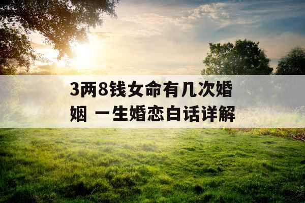3两8钱女命有几次婚姻 一生婚恋白话详解