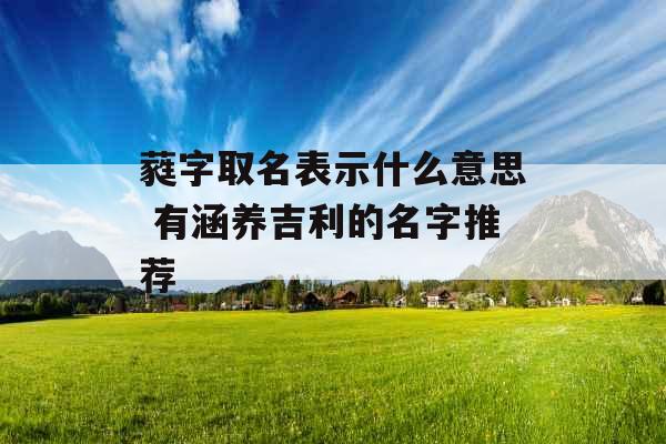 蕤字取名表示什么意思 有涵养吉利的名字推荐