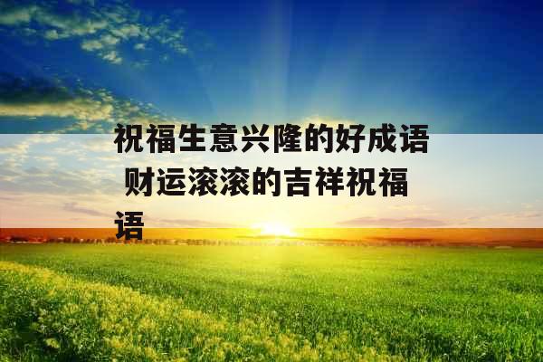 祝福生意兴隆的好成语 财运滚滚的吉祥祝福语