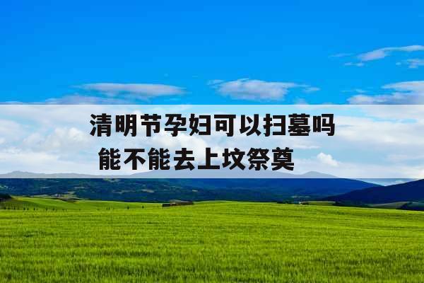 清明节孕妇可以扫墓吗 能不能去上坟祭奠