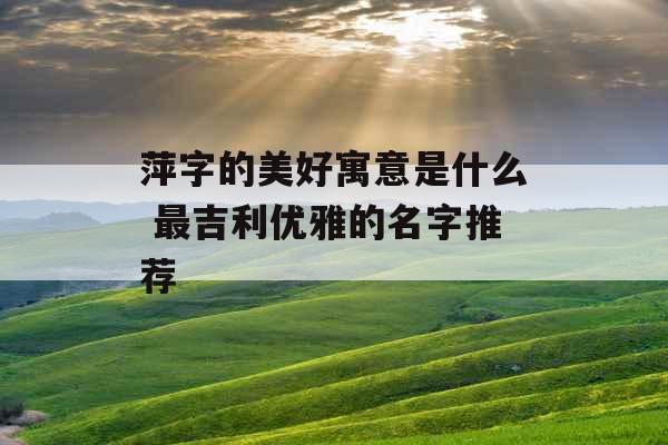 萍字的美好寓意是什么 最吉利优雅的名字推荐