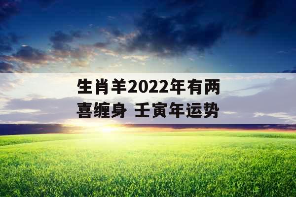 生肖羊2022年有两喜缠身 壬寅年运势