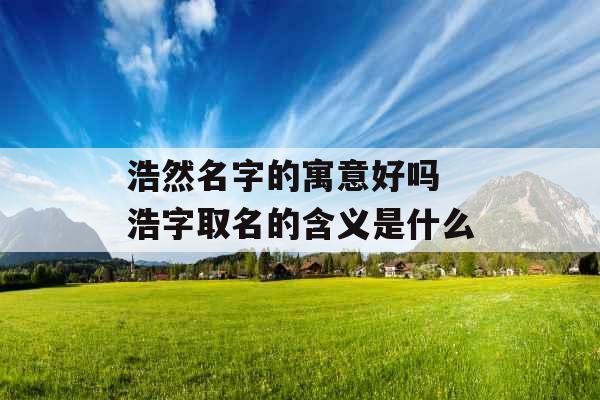 浩然名字的寓意好吗 浩字取名的含义是什么