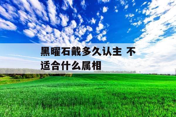 黑曜石戴多久认主 不适合什么属相