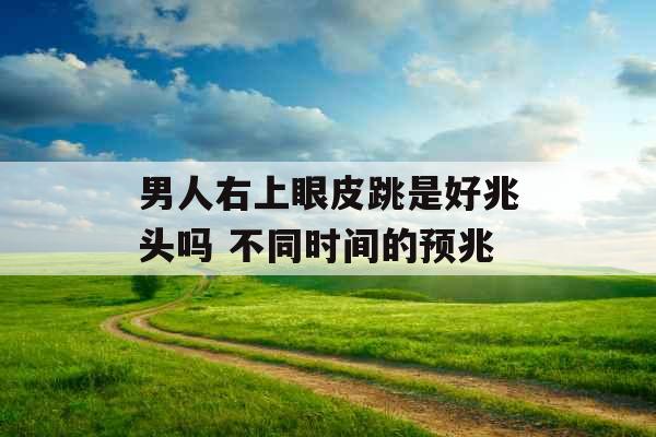 男人右上眼皮跳是好兆头吗 不同时间的预兆