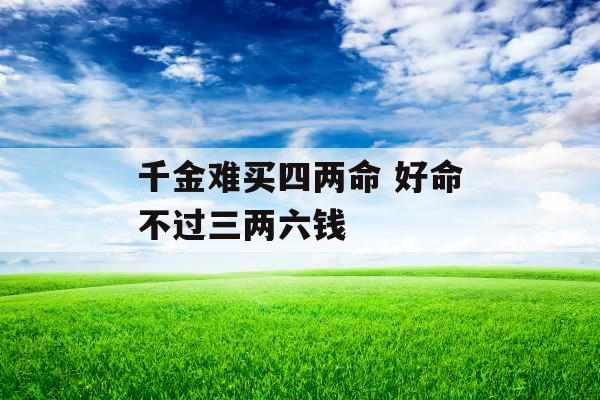 千金难买四两命 好命不过三两六钱 千金难买四两命 好命不过三两六钱