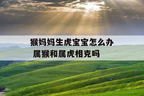 猴妈妈生虎宝宝怎么办 属猴和属虎相克吗