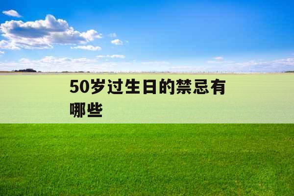 50岁过生日的禁忌有哪些 50岁过生日的禁忌有哪些