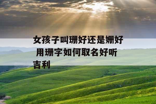 女孩子叫珊好还是姗好 用珊字如何取名好听吉利 女孩子叫珊好还是姗好 用珊字如何取名好听吉利