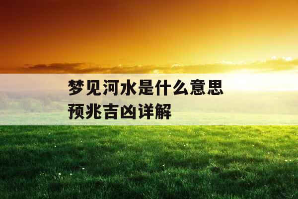 梦见河水是什么意思 预兆吉凶详解