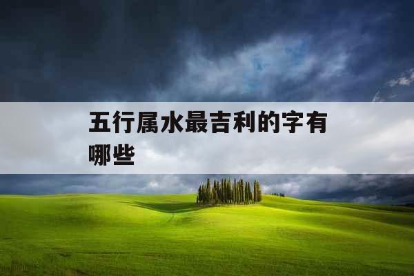 五行属水最吉利的字有哪些