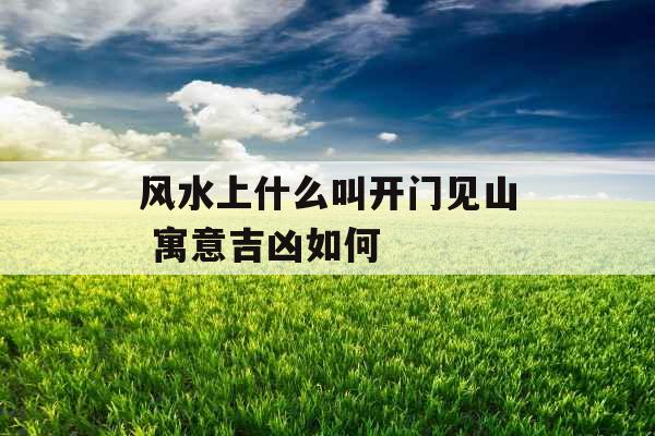 风水上什么叫开门见山 寓意吉凶如何