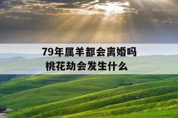 79年属羊都会离婚吗 桃花劫会发生什么