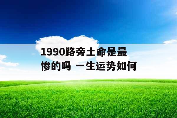 1990路旁土命是最惨的吗 一生运势如何