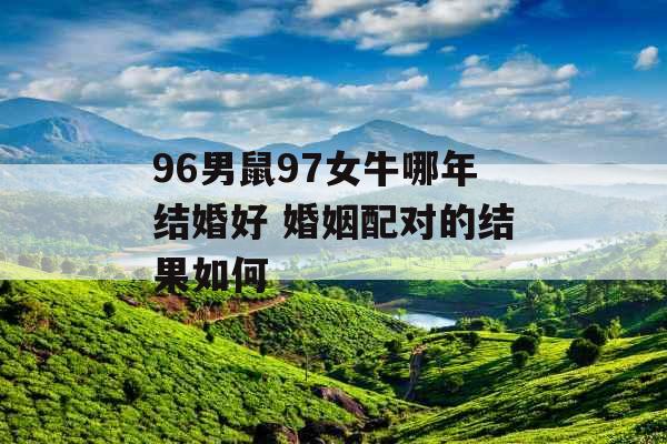 96男鼠97女牛哪年结婚好 婚姻配对的结果如何 96男鼠97女牛哪年结婚好 婚姻配对的结果如何