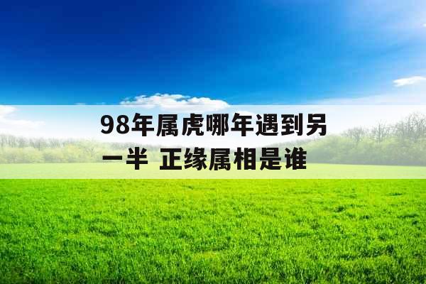 98年属虎哪年遇到另一半 正缘属相是谁 98年属虎哪年遇到另一半 正缘属相是谁