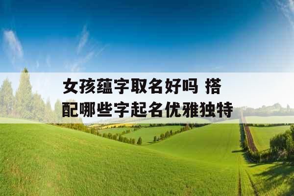 女孩蕴字取名好吗 搭配哪些字起名优雅独特