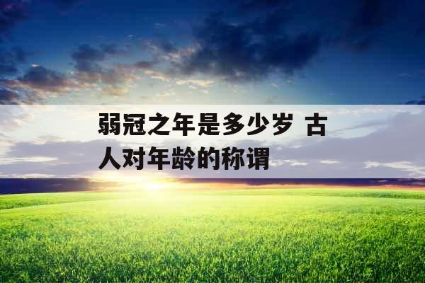 弱冠之年是多少岁 古人对年龄的称谓