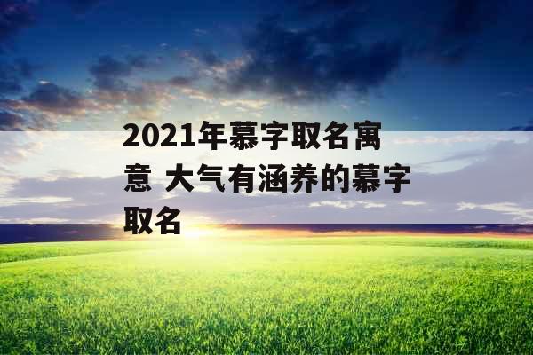 2021年慕字取名寓意 大气有涵养的慕字取名