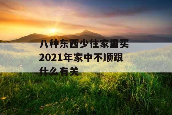 八种东西少往家里买 2021年家中不顺跟什么有关