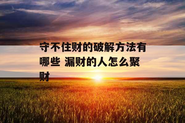 守不住财的破解方法有哪些 漏财的人怎么聚财 守不住财的破解方法有哪些 漏财的人怎么聚财