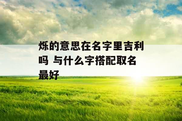 烁的意思在名字里吉利吗 与什么字搭配取名最好 烁的意思在名字里吉利吗 与什么字搭配取名最好