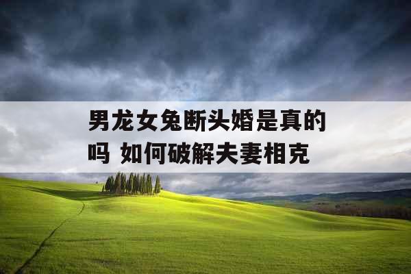 男龙女兔断头婚是真的吗 如何破解夫妻相克