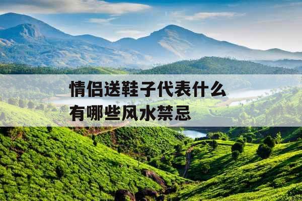 情侣送鞋子代表什么 有哪些风水禁忌