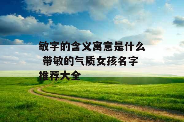 敏字的含义寓意是什么 带敏的气质女孩名字推荐大全