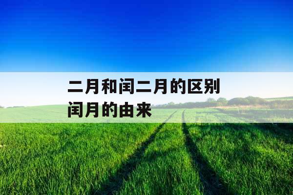 二月和闰二月的区别 闰月的由来 二月和闰二月的区别 闰月的由来