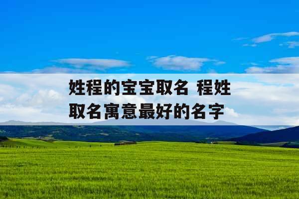 姓程的宝宝取名 程姓取名寓意最好的名字