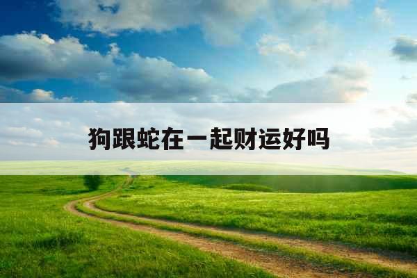 狗跟蛇在一起财运好吗