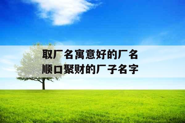 取厂名寓意好的厂名 顺口聚财的厂子名字