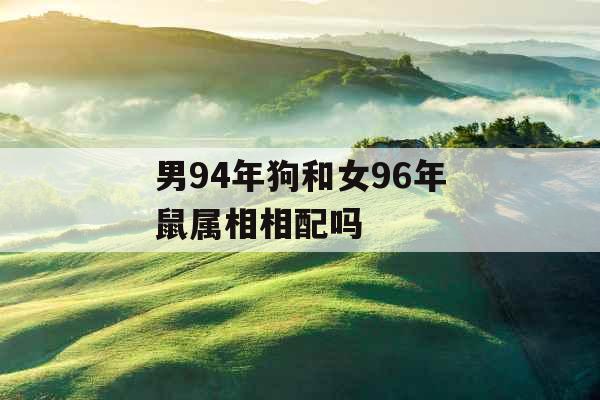 男94年狗和女96年鼠属相相配吗 男94年狗和女96年鼠属相相配吗