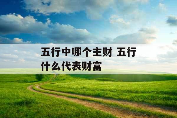 五行中哪个主财 五行什么代表财富