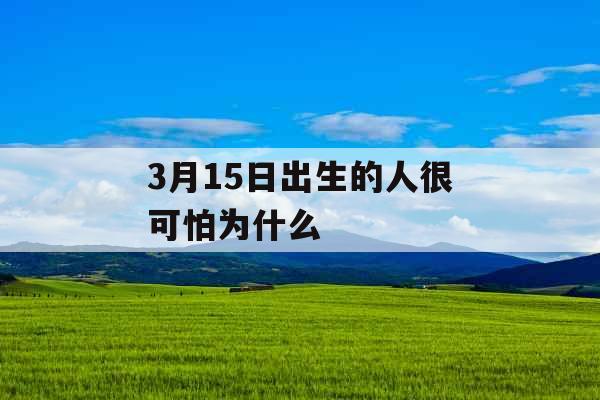 3月15日出生的人很可怕为什么 3月15日出生的人很可怕为什么