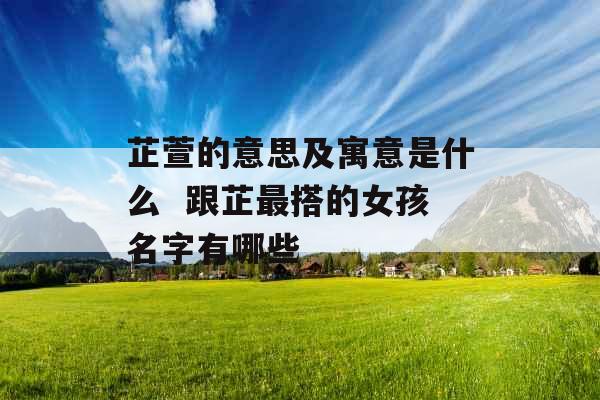 芷萱的意思及寓意是什么  跟芷最搭的女孩名字有哪些