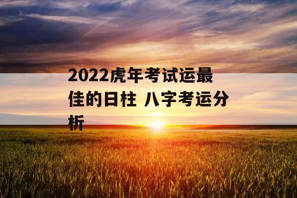 2022虎年考试运最佳的日柱 八字考运分析