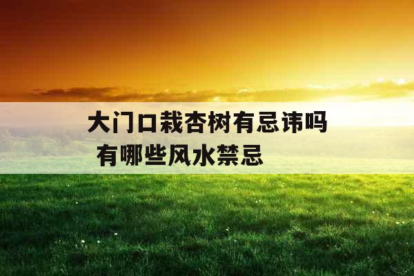 大门口栽杏树有忌讳吗 有哪些风水禁忌