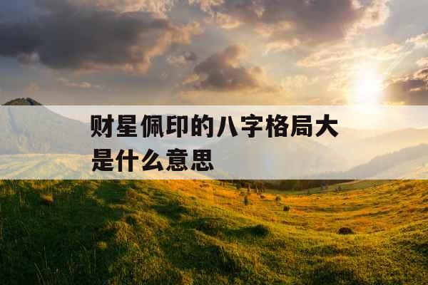 财星佩印的八字格局大是什么意思