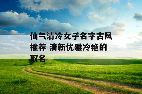 仙气清冷女子名字古风推荐 清新优雅冷艳的取名