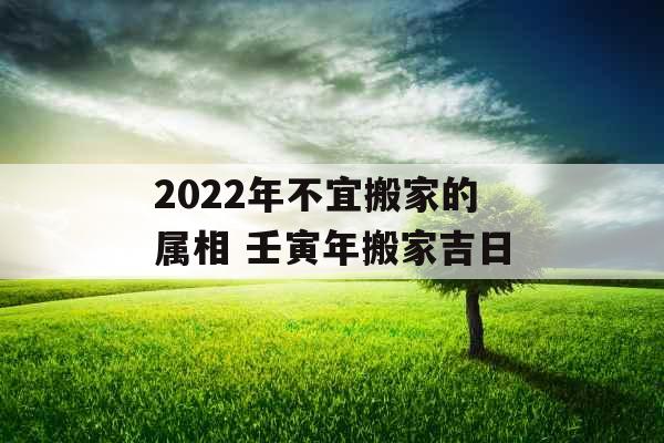2022年不宜搬家的属相 壬寅年搬家吉日