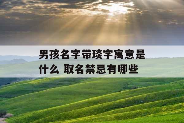 男孩名字带琰字寓意是什么 取名禁忌有哪些 男孩名字带琰字寓意是什么 取名禁忌有哪些
