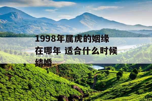 1998年属虎的姻缘在哪年 适合什么时候结婚 1998年属虎的姻缘在哪年 适合什么时候结婚