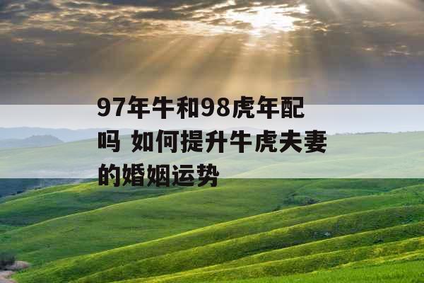 97年牛和98虎年配吗 如何提升牛虎夫妻的婚姻运势