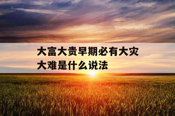 大富大贵早期必有大灾大难是什么说法