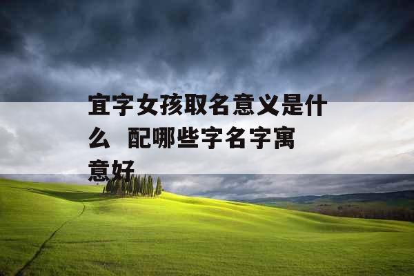 宜字女孩取名意义是什么 配哪些字名字寓意好 宜字女孩取名意义是什么 配哪些字名字寓意好