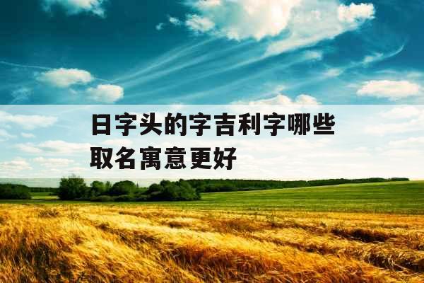 日字头的字吉利字哪些取名寓意更好