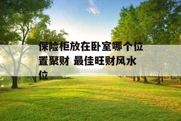 保险柜放在卧室哪个位置聚财 最佳旺财风水位