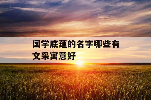 国学底蕴的名字哪些有文采寓意好